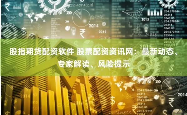 股指期货配资软件 股票配资资讯网：最新动态、专家解读、风险提示