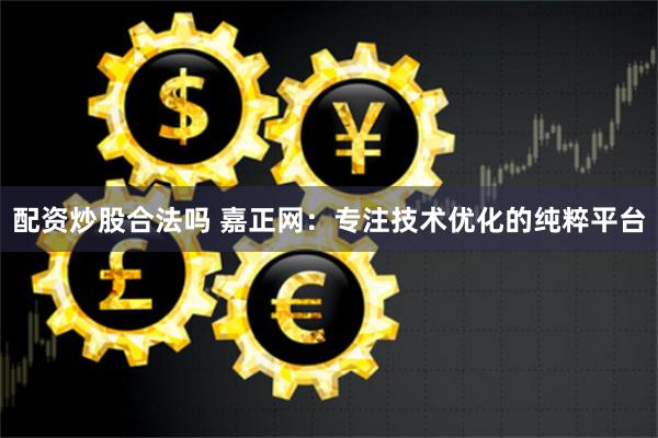 配资炒股合法吗 嘉正网：专注技术优化的纯粹平台