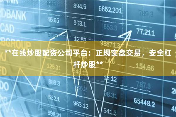 **在线炒股配资公司平台：正规实盘交易，安全杠杆炒股**