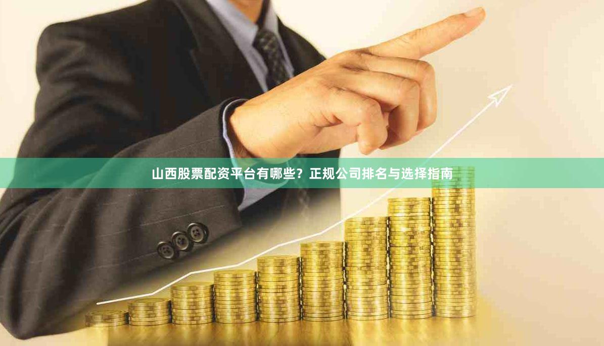 山西股票配资平台有哪些？正规公司排名与选择指南