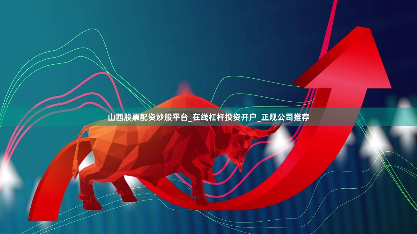 山西股票配资炒股平台_在线杠杆投资开户_正规公司推荐