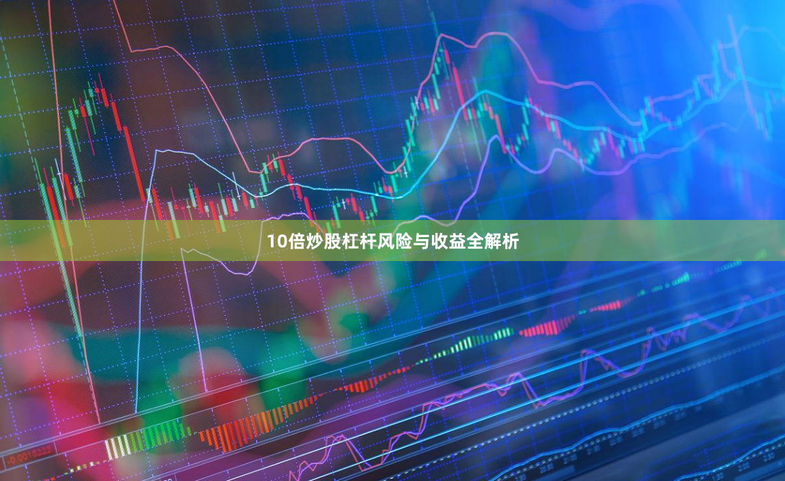 10倍炒股杠杆风险与收益全解析
