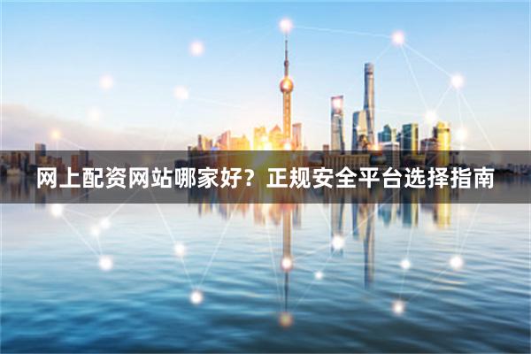 网上配资网站哪家好？正规安全平台选择指南