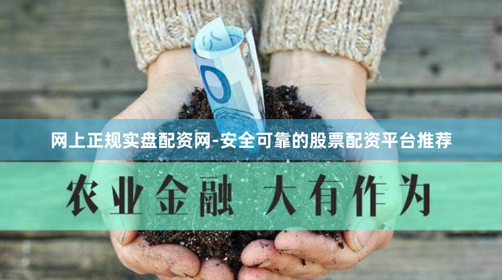 网上正规实盘配资网-安全可靠的股票配资平台推荐